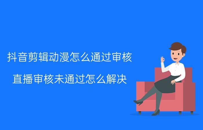 抖音剪辑动漫怎么通过审核 直播审核未通过怎么解决？